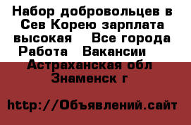 Набор добровольцев в Сев.Корею.зарплата высокая. - Все города Работа » Вакансии   . Астраханская обл.,Знаменск г.
